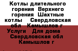 Котлы длительного горения (Верхнего горения, Шахтные котлы) - Свердловская обл., Камышлов г. Услуги » Для дома   . Свердловская обл.,Камышлов г.